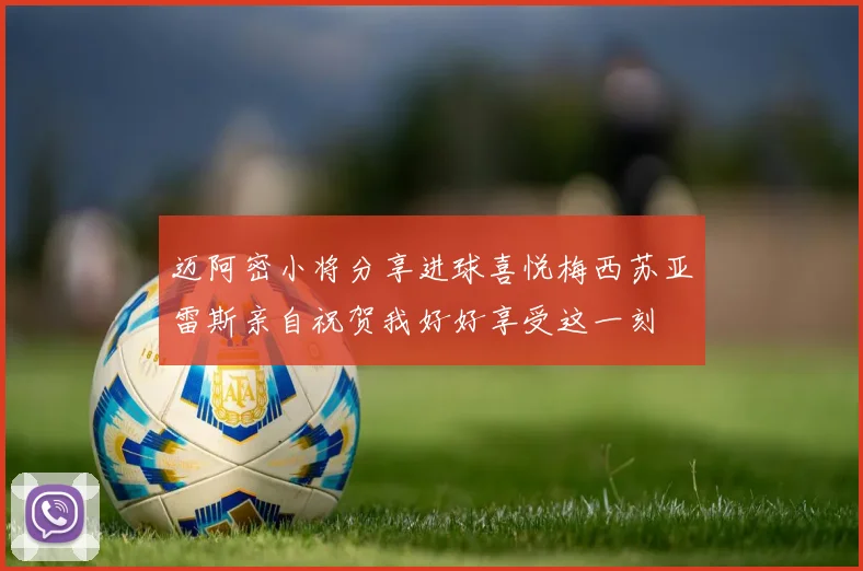 迈阿密小将分享进球喜悦梅西苏亚雷斯亲自祝贺我好好享受这一刻